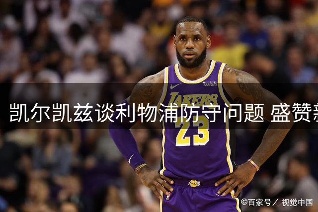 凯尔凯兹谈利物浦防守问题 盛赞新援雅凯首秀亮眼