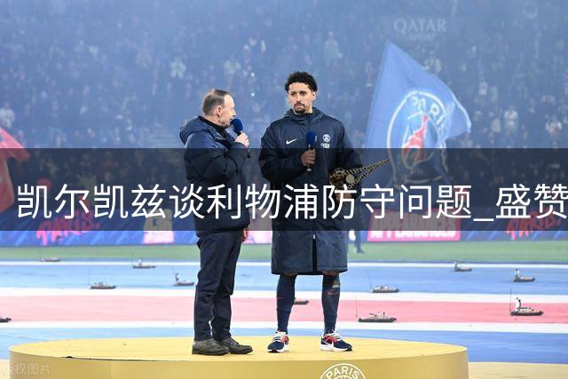 凯尔凯兹谈利物浦防守问题 盛赞新援雅凯首秀亮眼
