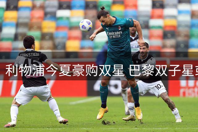 利物浦今夏豪购双星 巴黎双子星或携手加盟助新帅