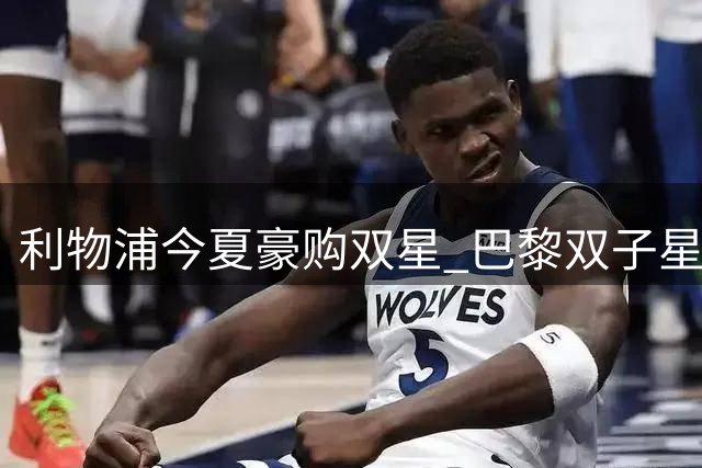 利物浦今夏豪购双星 巴黎双子星或携手加盟助新帅
