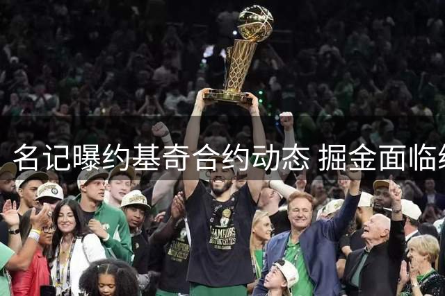 名记曝约基奇合约动态 掘金面临续约压力