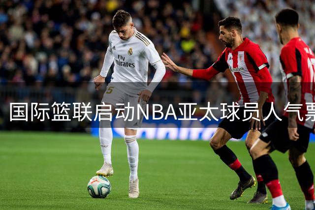 国际篮联启动NBA亚太球员人气票选活动