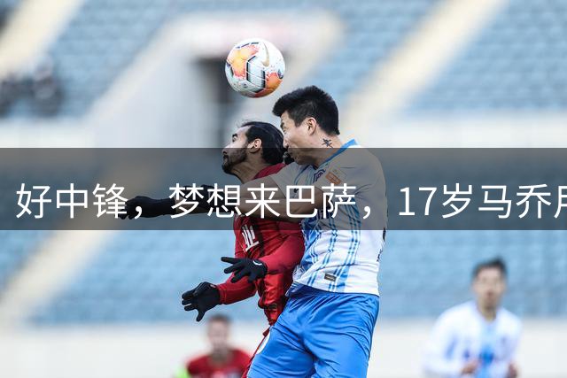 好中锋，梦想来巴萨，17岁马乔用巴黎当投名状