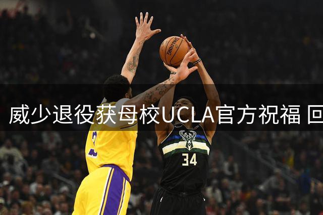 威少退役获母校UCLA官方祝福 回顾大学辉煌岁月