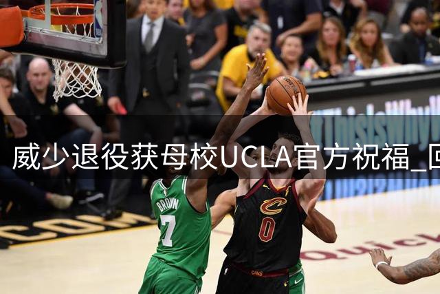 威少退役获母校UCLA官方祝福 回顾大学辉煌岁月