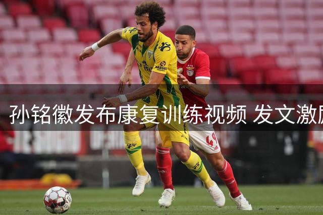 孙铭徽发布康复训练视频 发文激励自己持续奋进