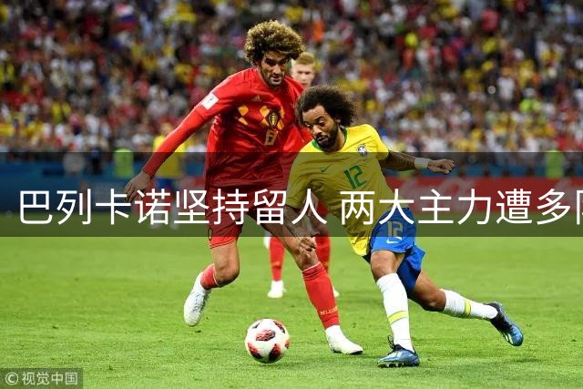 巴列卡诺坚持留人 两大主力遭多队挖角