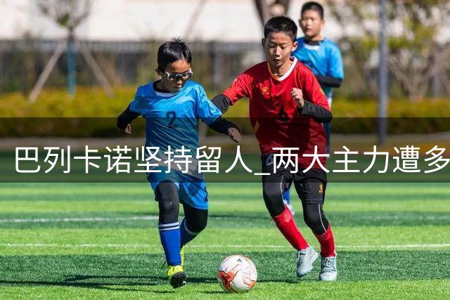 巴列卡诺坚持留人 两大主力遭多队挖角