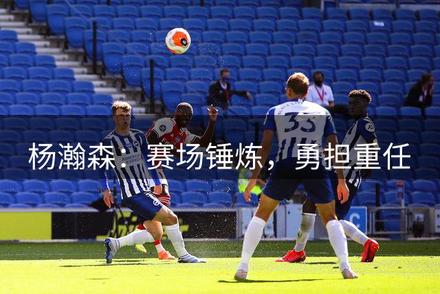 杨瀚森：赛场锤炼，勇担重任