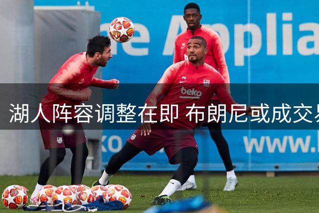 湖人阵容调整在即 布朗尼或成交易筹码