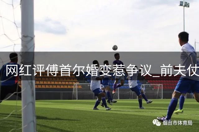 网红评傅首尔婚变惹争议 前夫仗义执言获赞