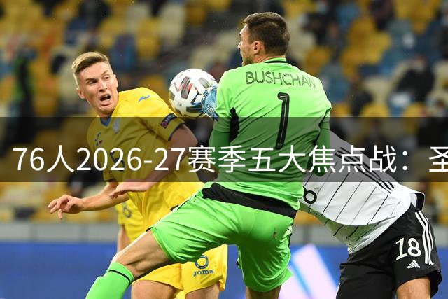 76人2026-27赛季五大焦点战：圣诞对决与宿敌较量