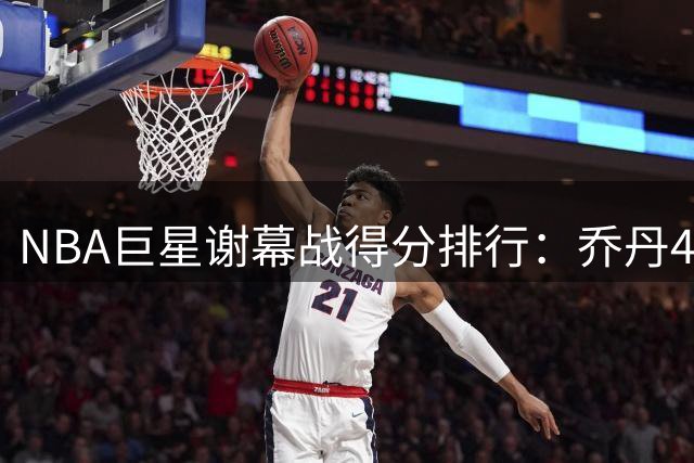 NBA巨星谢幕战得分排行：乔丹40岁20分第七 榜首22.5分堪称传奇